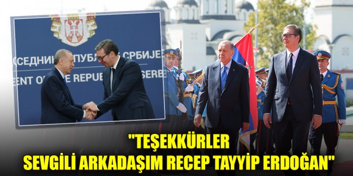 Vucic: "Teşekkürler sevgili arkadaşım Recep Tayyip Erdoğan"