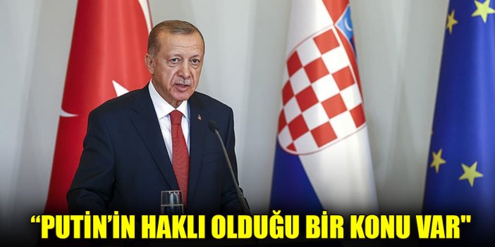 Cumhurbaşkanı Erdoğan: “Putin’in haklı olduğu bir konu var"