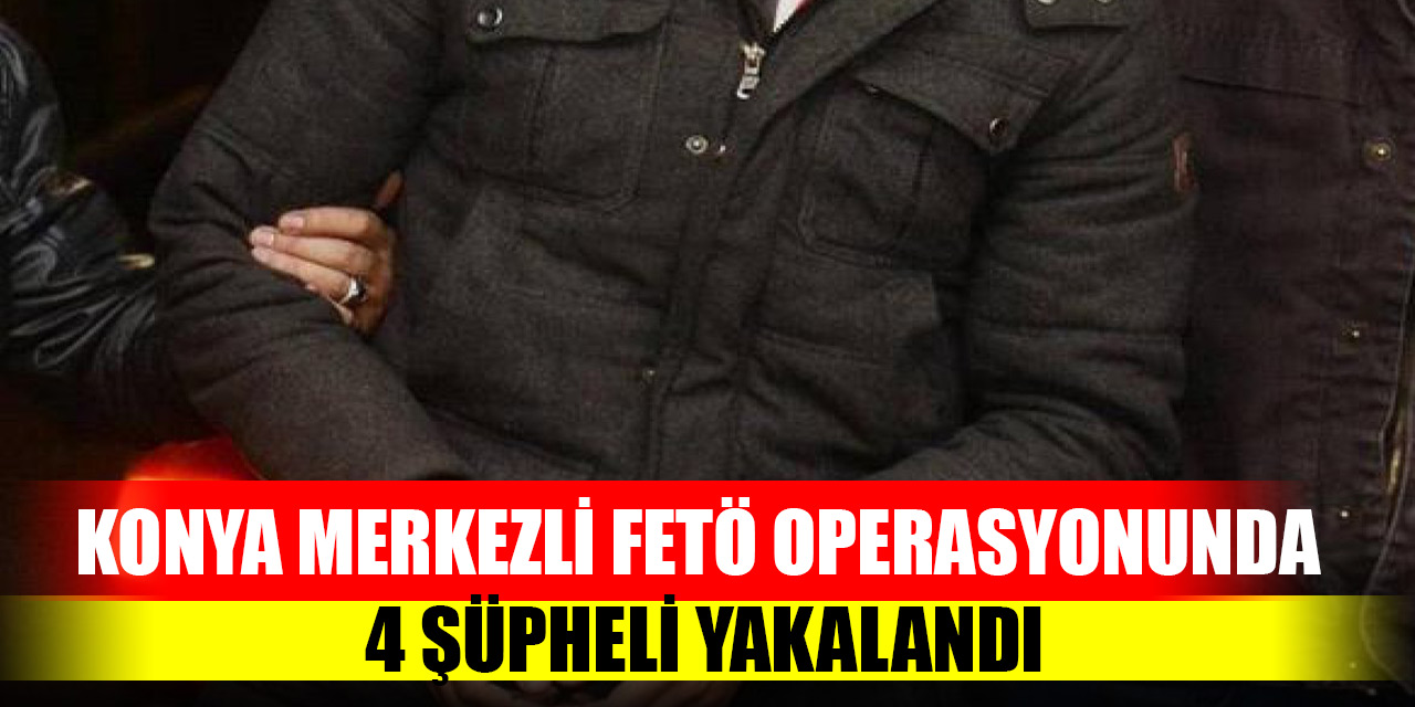 Konya merkezli FETÖ operasyonunda 4 şüpheli yakalandı