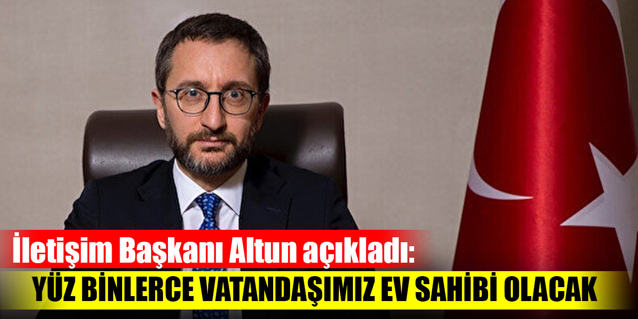 İletişim Başkanı Altun açıkladı: Yüz binlerce vatandaşımız ev sahibi olacak