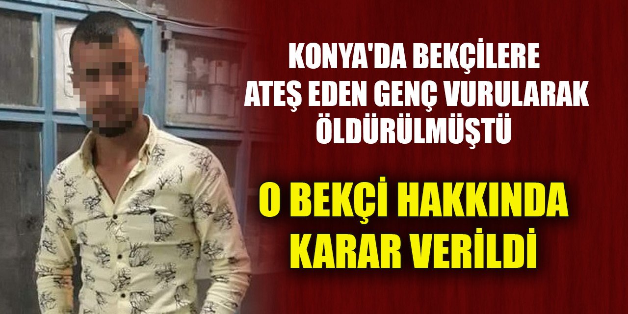 Konya'da bekçilere ateş eden genç vurularak öldürülmüştü! O bekçi hakkında karar verildi