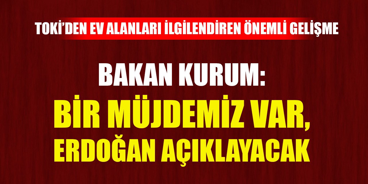 Bakan Kurum: Bir müjdemiz var ,yarın Erdoğan açıklayacak