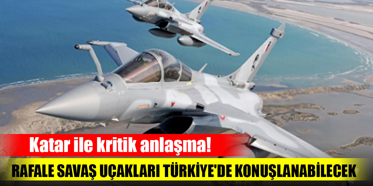 Katar ile kritik anlaşma! Rafale savaş uçakları Türkiye'de konuşlanabilecek