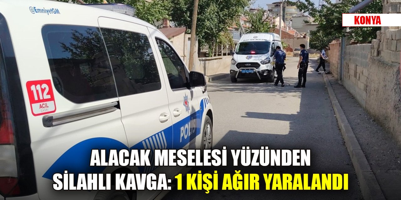 Konya'da alacak meselesi yüzünden silahlı kavga: 1 kişi ağır yaralandı