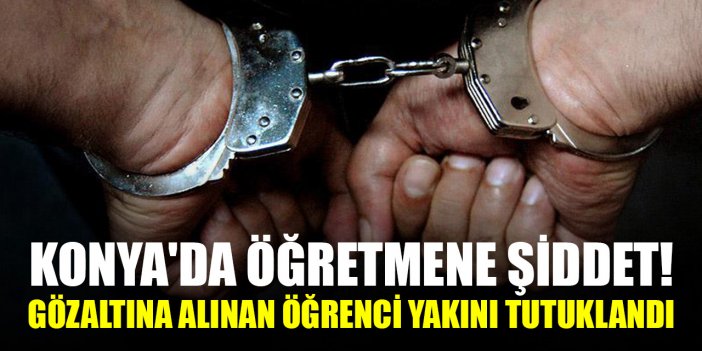 Konya'da öğretmene şiddet! Gözaltına alınan öğrenci yakını tutuklandı