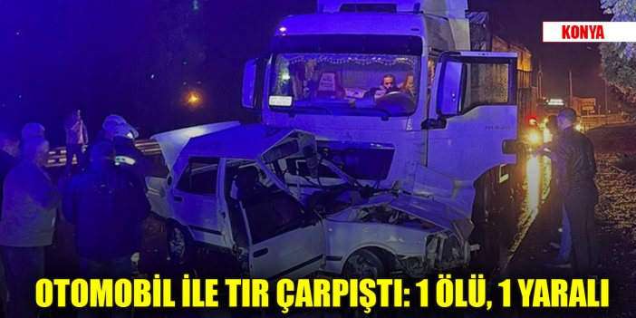 Konya'da trafik kazası: Otomobil ile tırın çarpıştığı kazada 1 kişi öldü, 1 kişi yaralandı