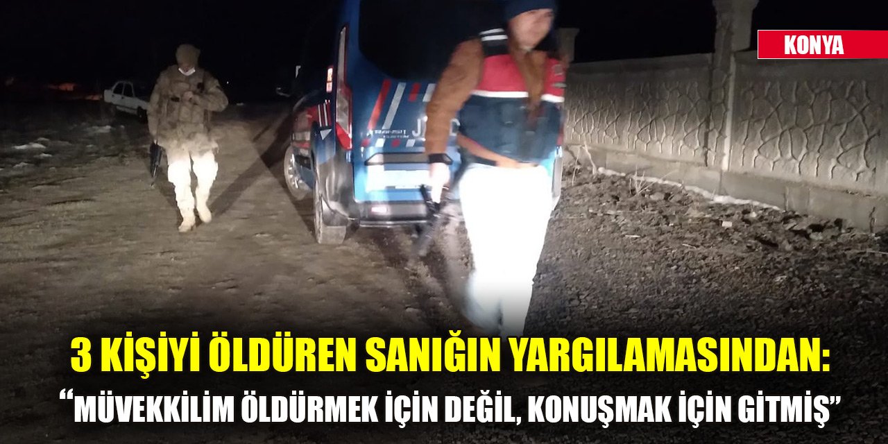 Konya'da 3 kişiyi öldüren sanığın yargılamasından: Müvekkilim öldürmek için değil, konuşmak için gitmiş