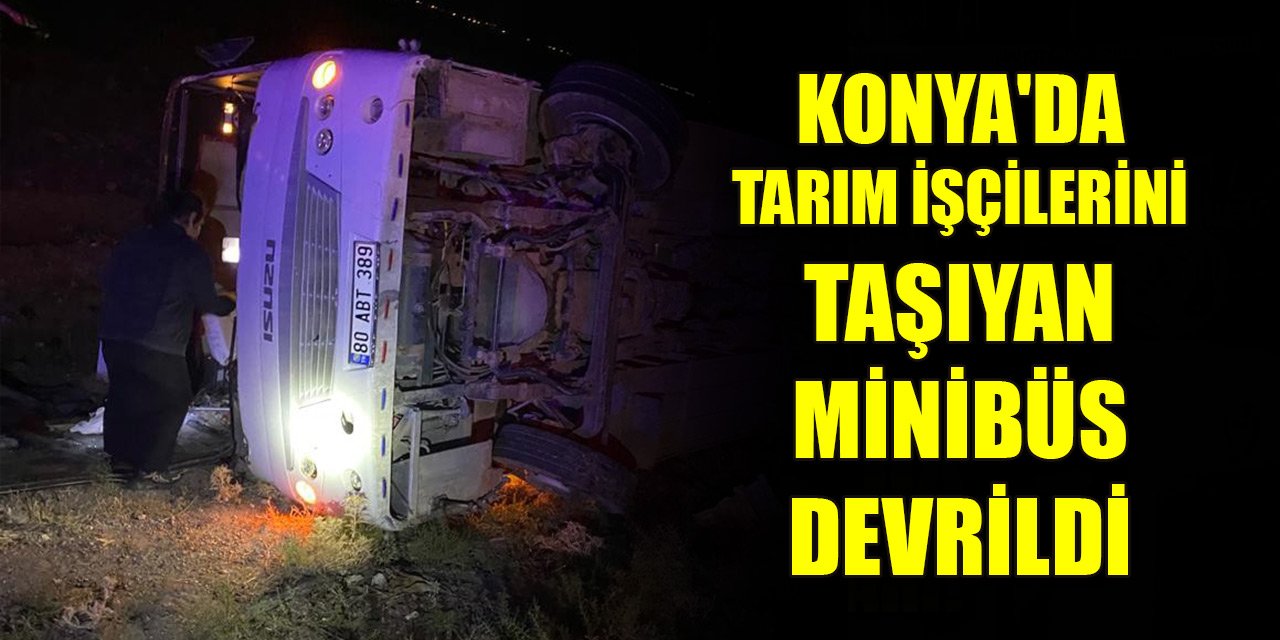 Konya'da tarım işçilerini taşıyan minibüs devrildi: Yaralılar var