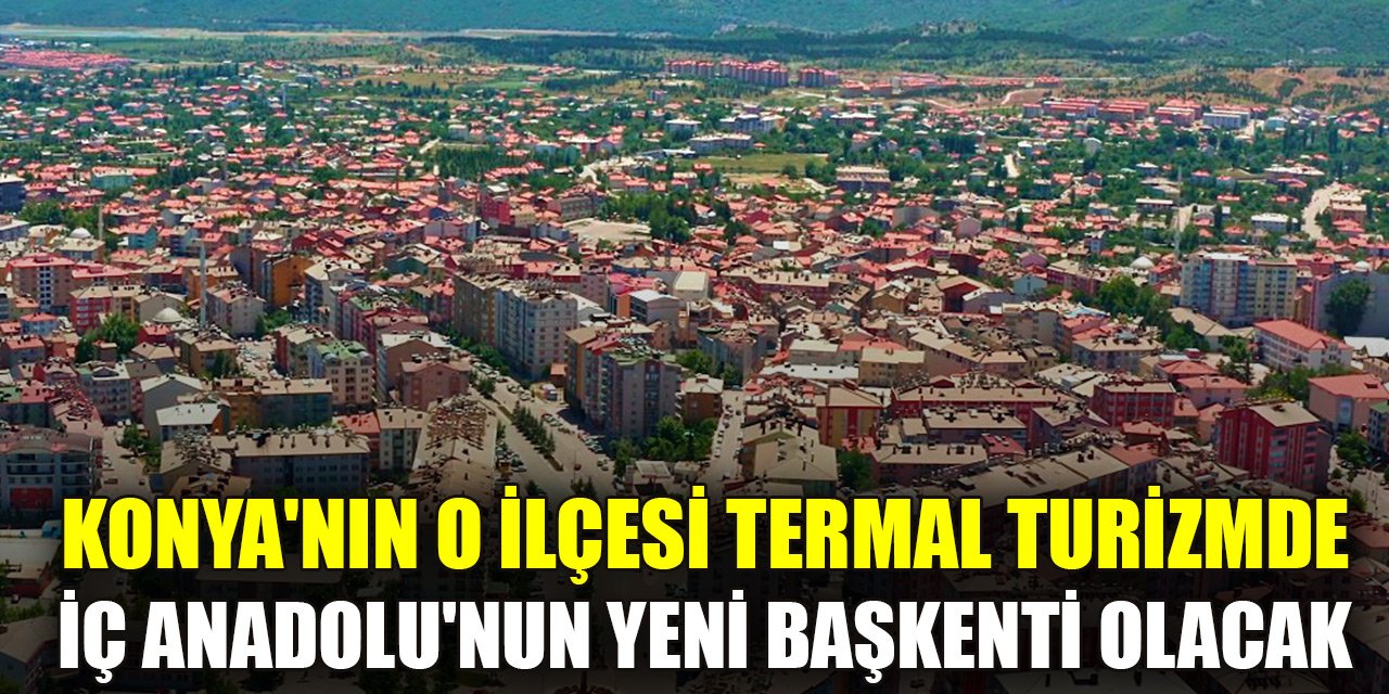 Konya'nın o ilçesi termal turizmde İç Anadolu'nun yeni başkenti olacak