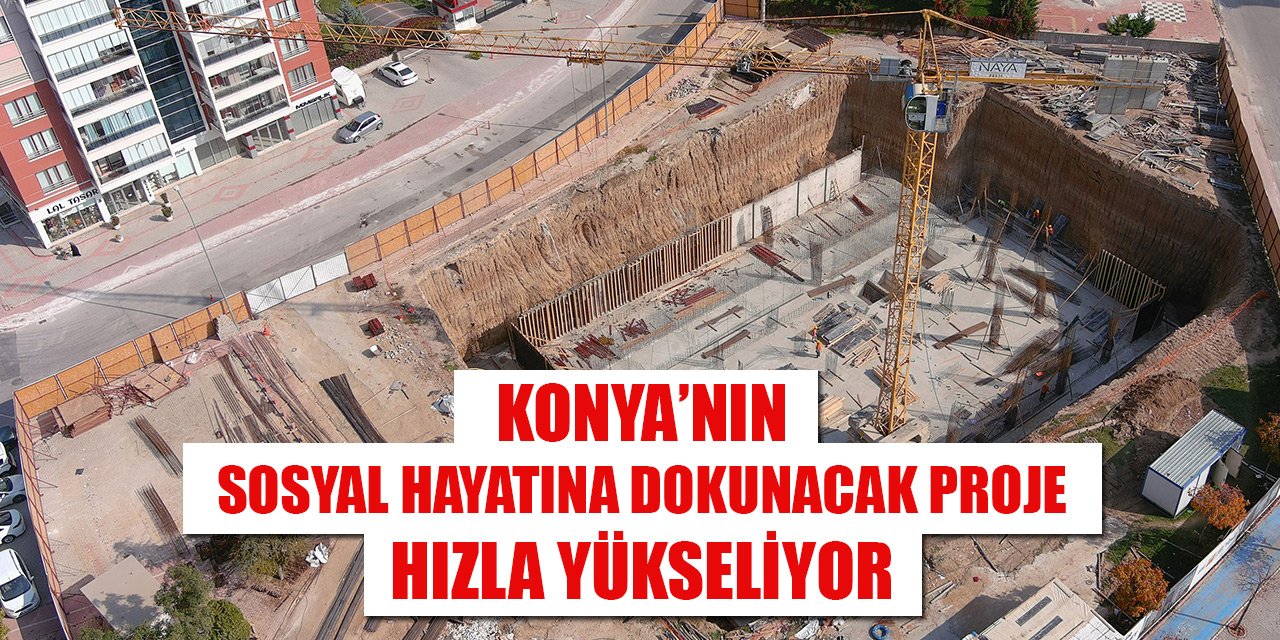 Konya’nın sosyal hayatına dokunacak proje hızla yükseliyor