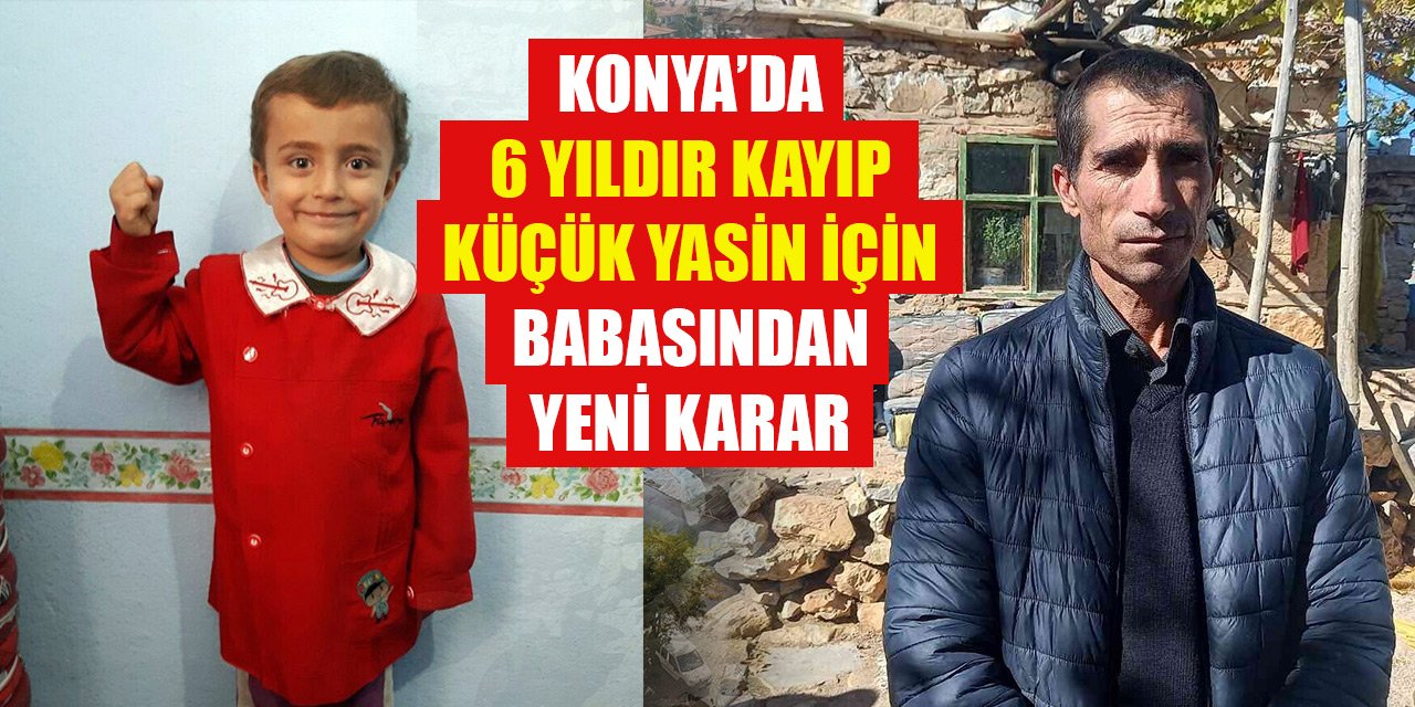 Konya’da 6 yıldır kayıp küçük Yasin için babasından yeni karar