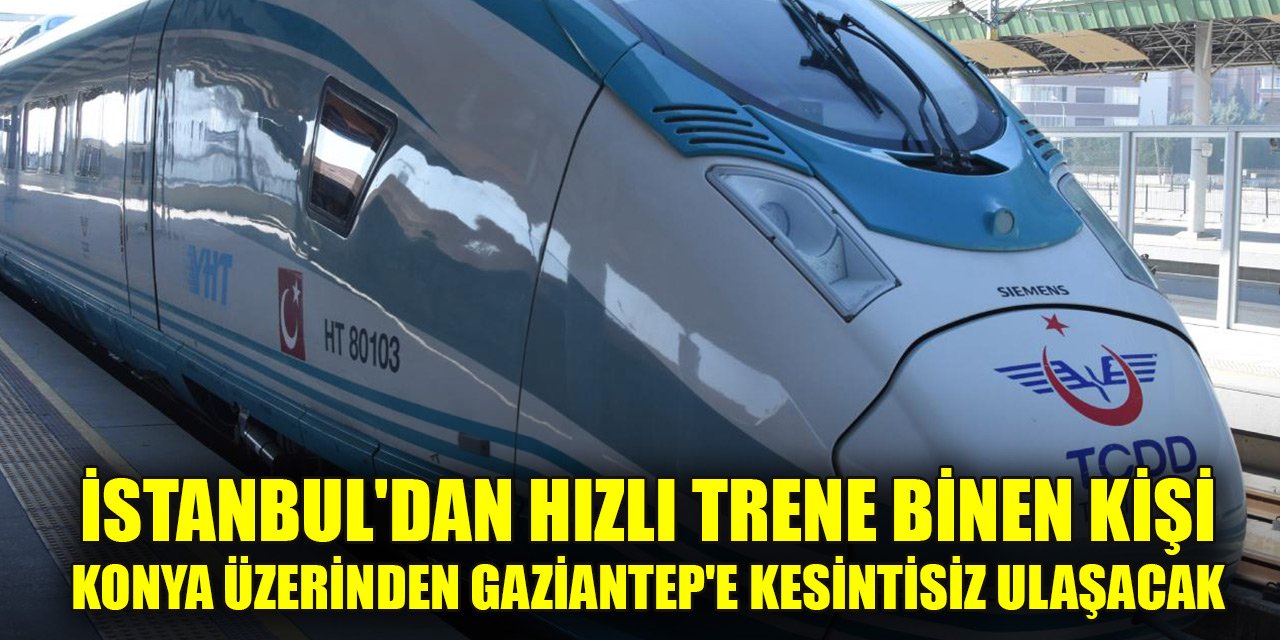 İstanbul'dan hızlı trene binen kişi Konya üzerinden Gaziantep'e kesintisiz ulaşacak