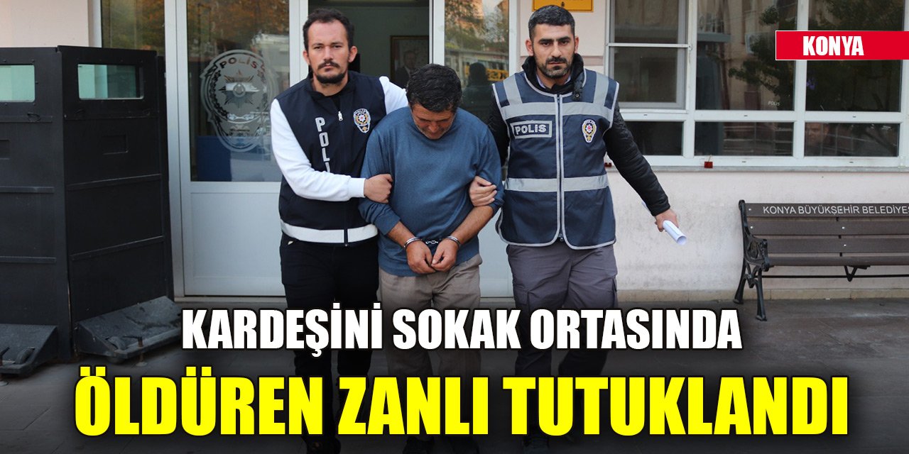 Konya'da kardeşini sokak ortasında öldüren zanlı tutuklandı