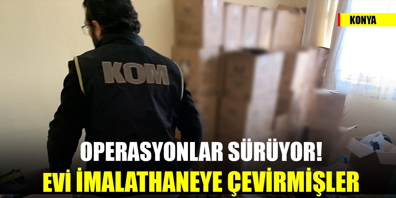 Konya'da operasyonlar sürüyor! Evi imalathaneye çevirmişler