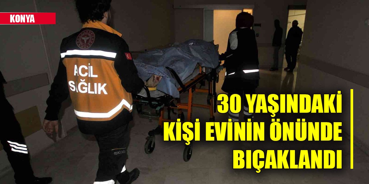 Konya'da 30 yaşındaki kişi evinin önünde bıçaklandı