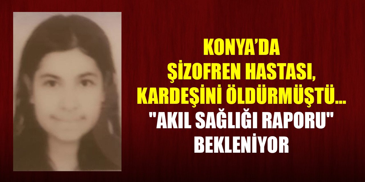 Konya’da şizofren hastası şahıs kız kardeşini öldürmüştü... "Akıl sağlığı raporu" bekleniyor