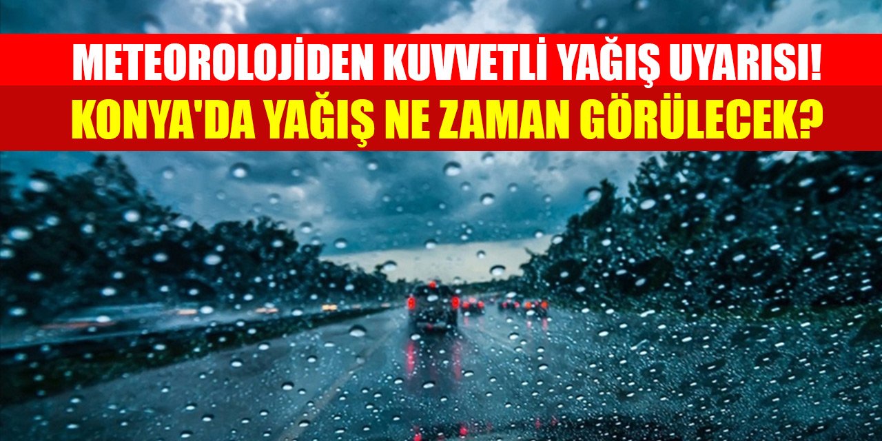 Meteorolojiden kuvvetli yağış uyarısı! Konya'da yağış ne zaman görülecek?