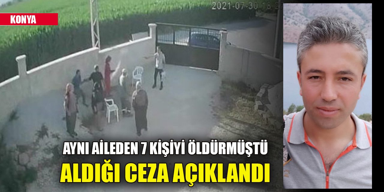 Konya'da aynı aileden 7 kişiyi öldürmüştü! Aldığı ceza açıklandı