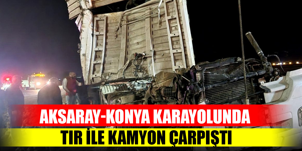 Aksaray-Konya karayolunda tır ile kamyon çarpıştı