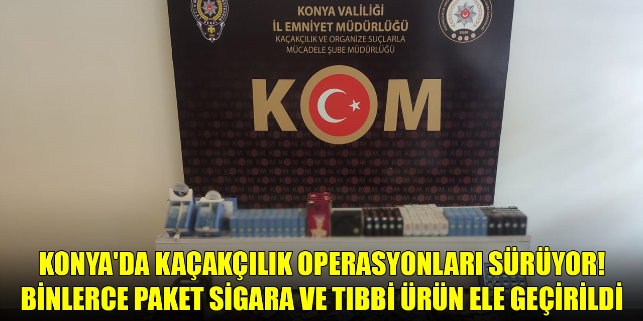 Konya'da kaçakçılık operasyonları sürüyor! Binlerce paket sigara ve tıbbi ürün ele geçirildi