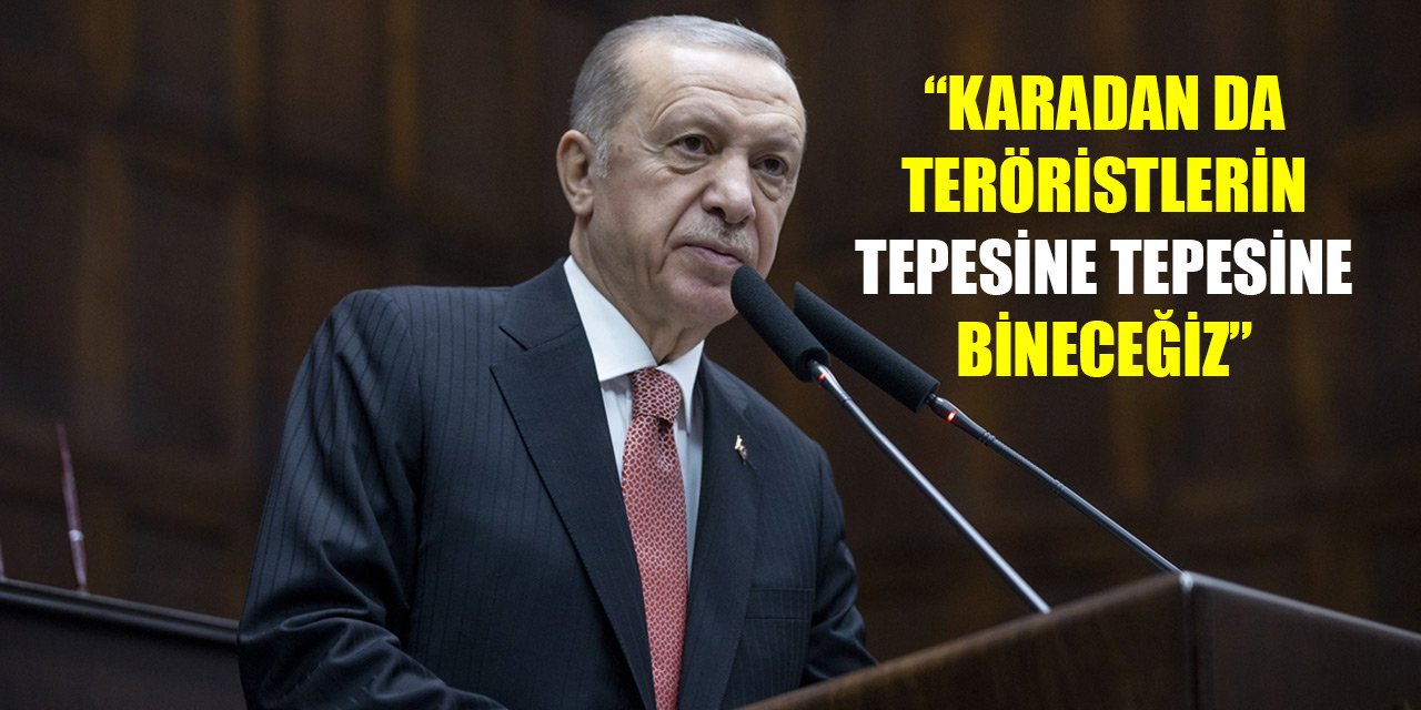 Erdoğan: Karadan da teröristlerin tepesine tepesine bineceğiz