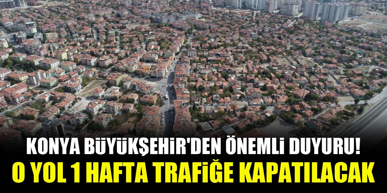 Konya Büyükşehir'den önemli duyuru! O yol 1 hafta trafiğe kapatılacak