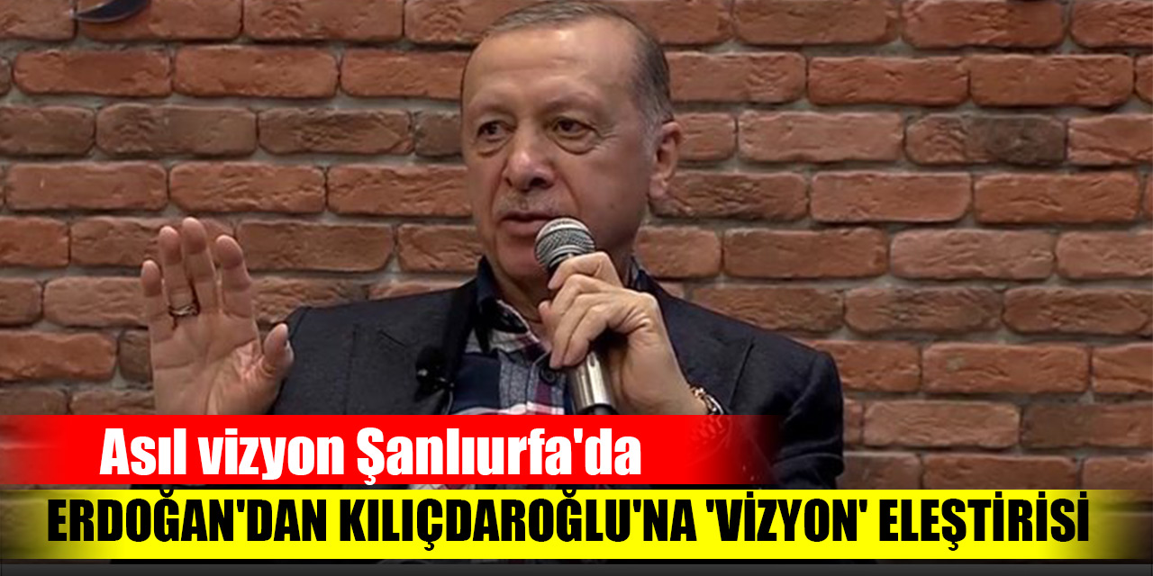 Cumhurbaşkanı Erdoğan'dan Kılıçdaroğlu'na 'vizyon' eleştirisi: Asıl vizyon Şanlıurfa'da