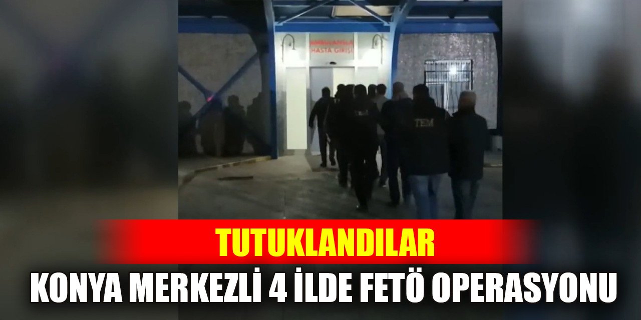 Konya merkezli 4 ilde FETÖ operasyonu: 3 kişi tutuklandı