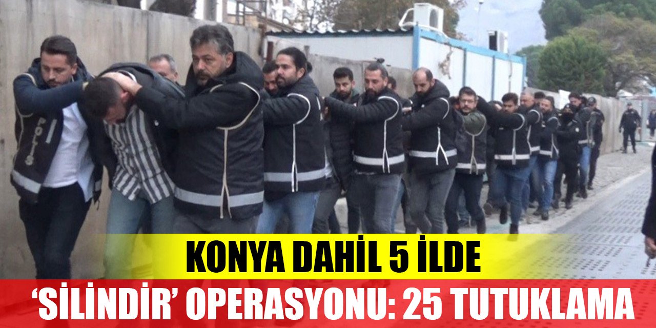 Konya dahil 5 ilde ‘silindir’ operasyonu: 25 tutuklama