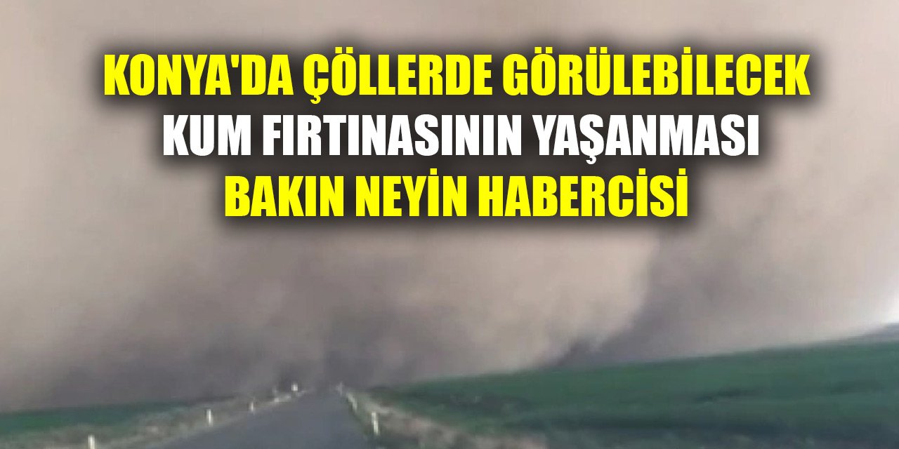 Konya'da çöllerde görülebilecek kum fırtınasının yaşanması bakın neyin habercisi