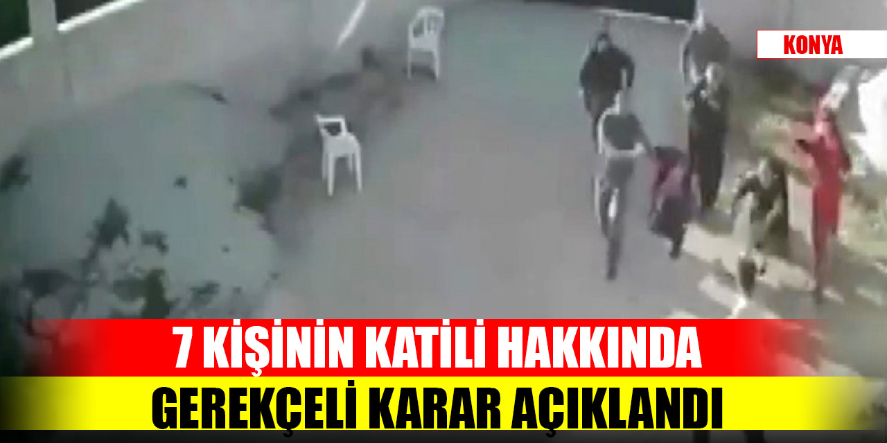 Konya’da 7 kişinin katili hakkında gerekçeli karar açıklandı