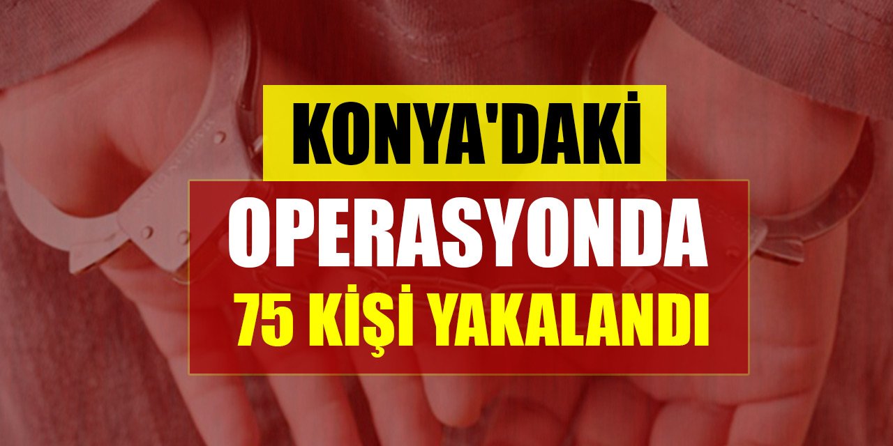 Konya'da operasyonda 75 kişi yakalandı