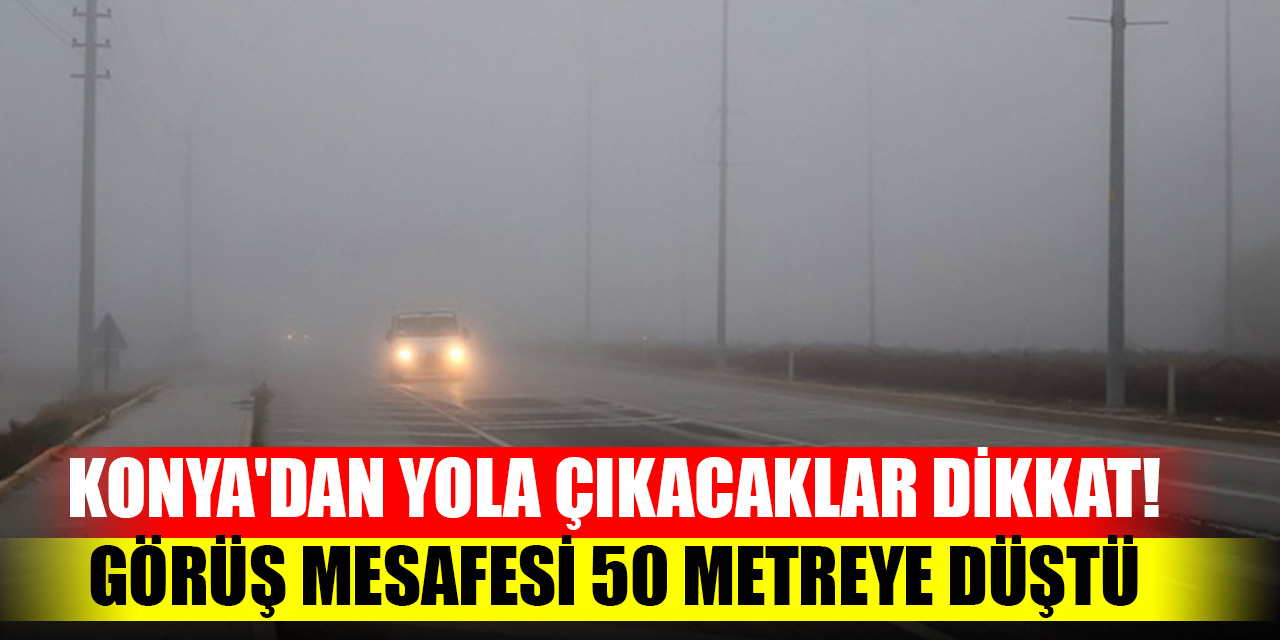 Konya'dan yola çıkacaklar dikkat! Görüş mesafesi 50 metreye düştü