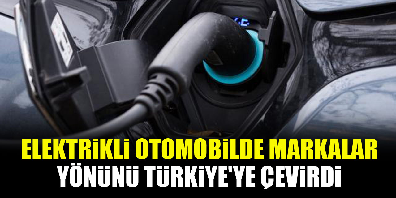 Elektrikli otomobilde markalar yönünü Türkiye'ye çevirdi