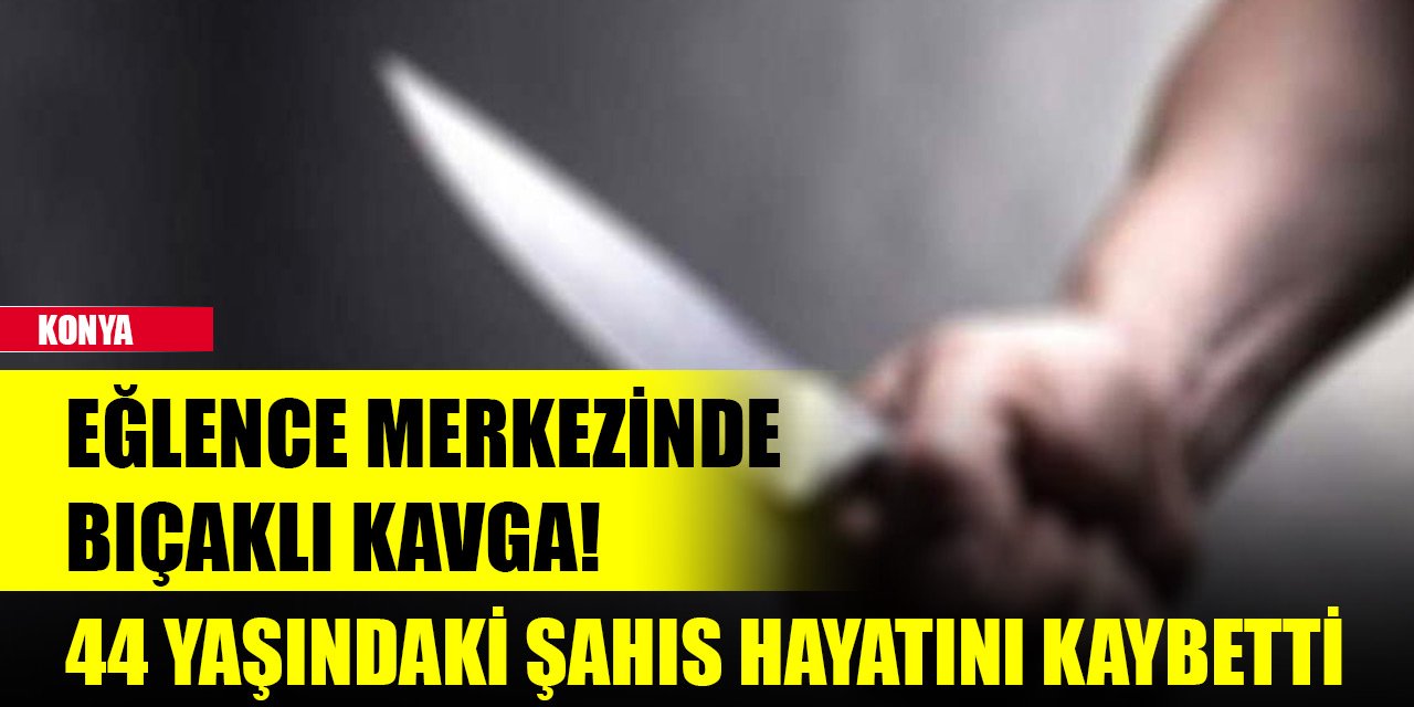Konya'da eğlence merkezinde bıçaklı kavga!  44 yaşındaki şahıs hayatını kaybetti