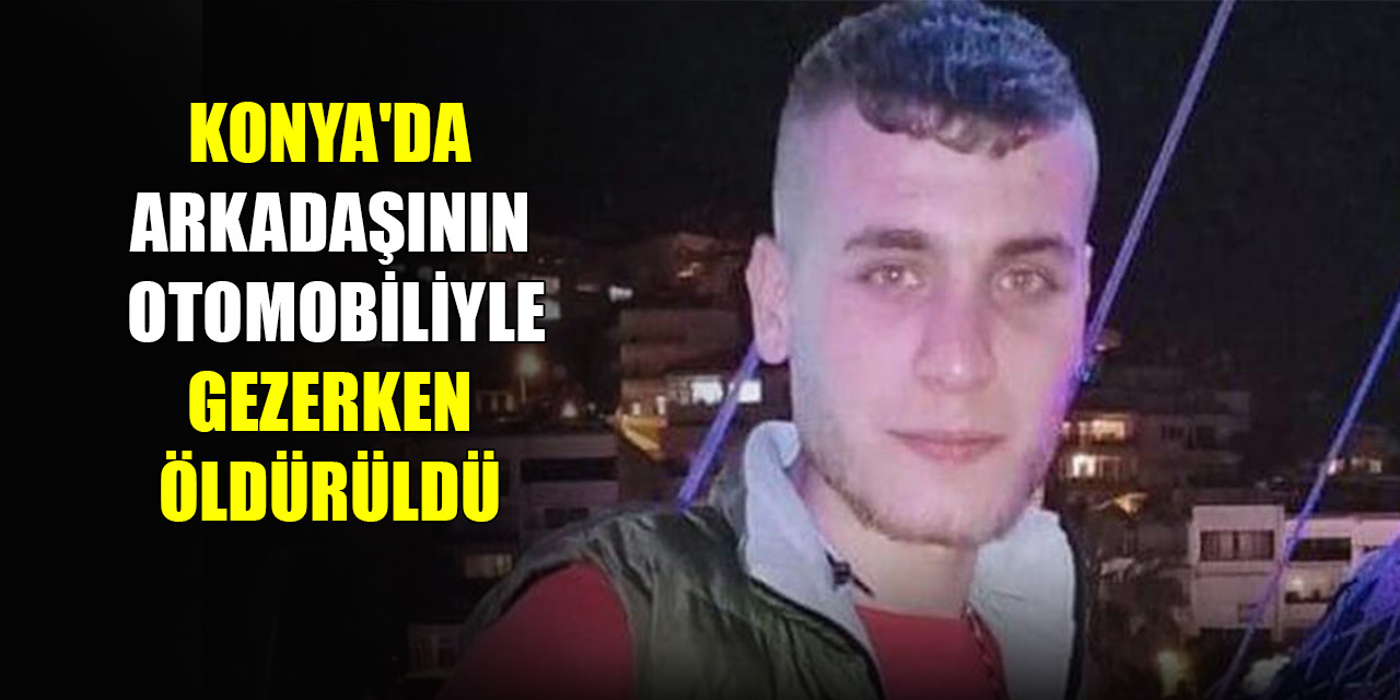 Konya'da arkadaşının otomobiliyle gezerken öldürüldü: 5 gözaltı
