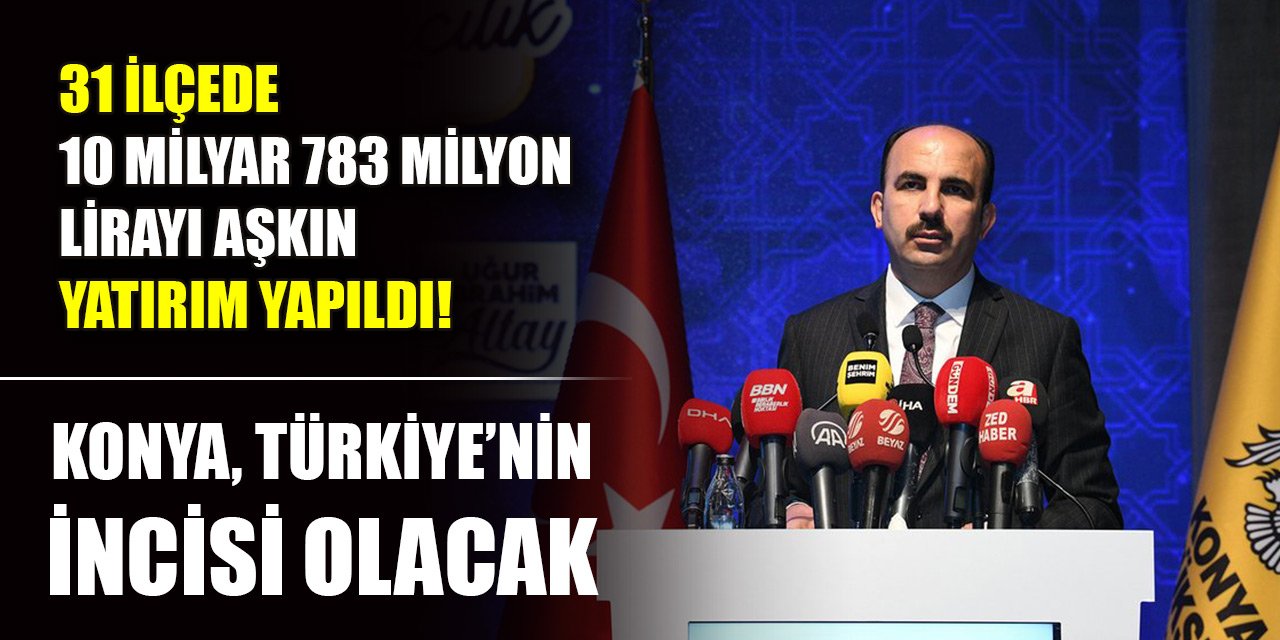 31 ilçede 10 milyar 783 milyon lirayı aşkın yatırım yapıldı! Konya, Türkiye’nin incisi olacak