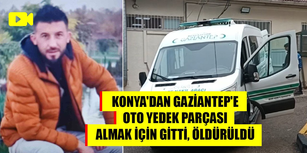 Konya'dan Gaziantep'e oto yedek parçası almak için gitti, öldürüldü