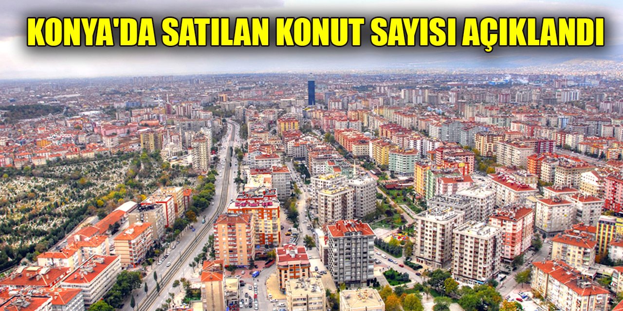Konya'da aralık ayında satılan konut sayısı açıklandı