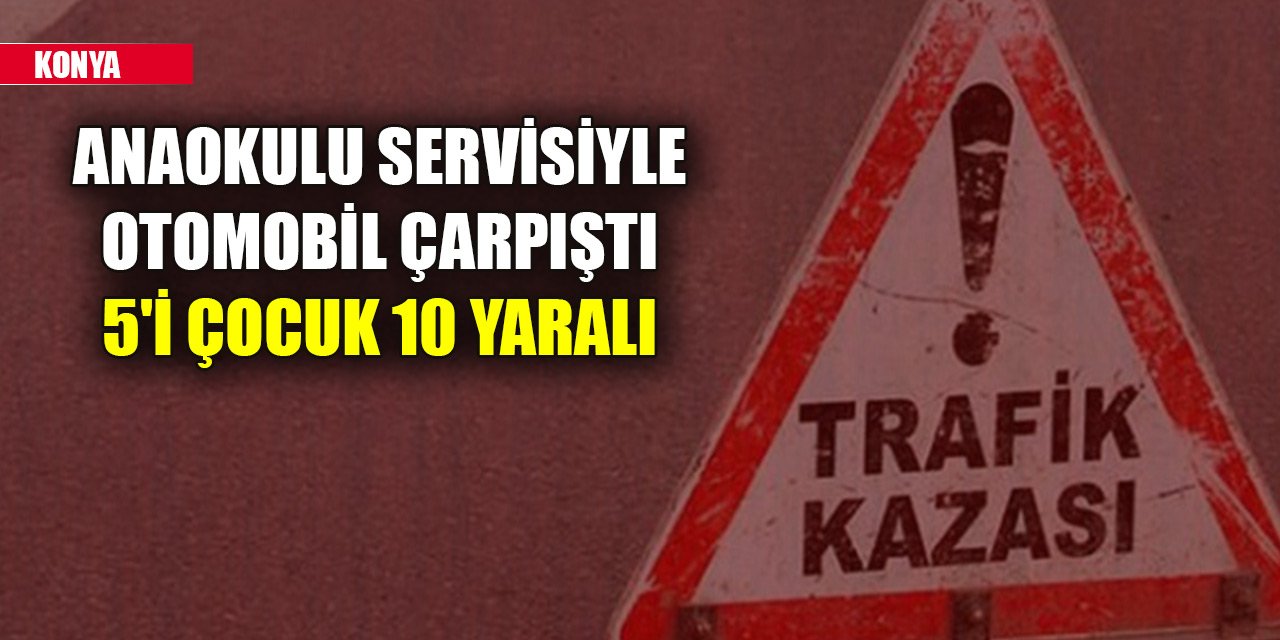 Konya'da anaokulu servisiyle otomobil çarpıştı, 5'i çocuk 10 yaralı