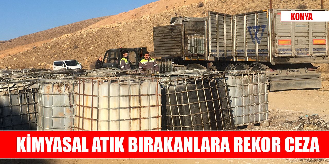 Konya’da boş araziye kimyasal atık bırakanlara rekor ceza