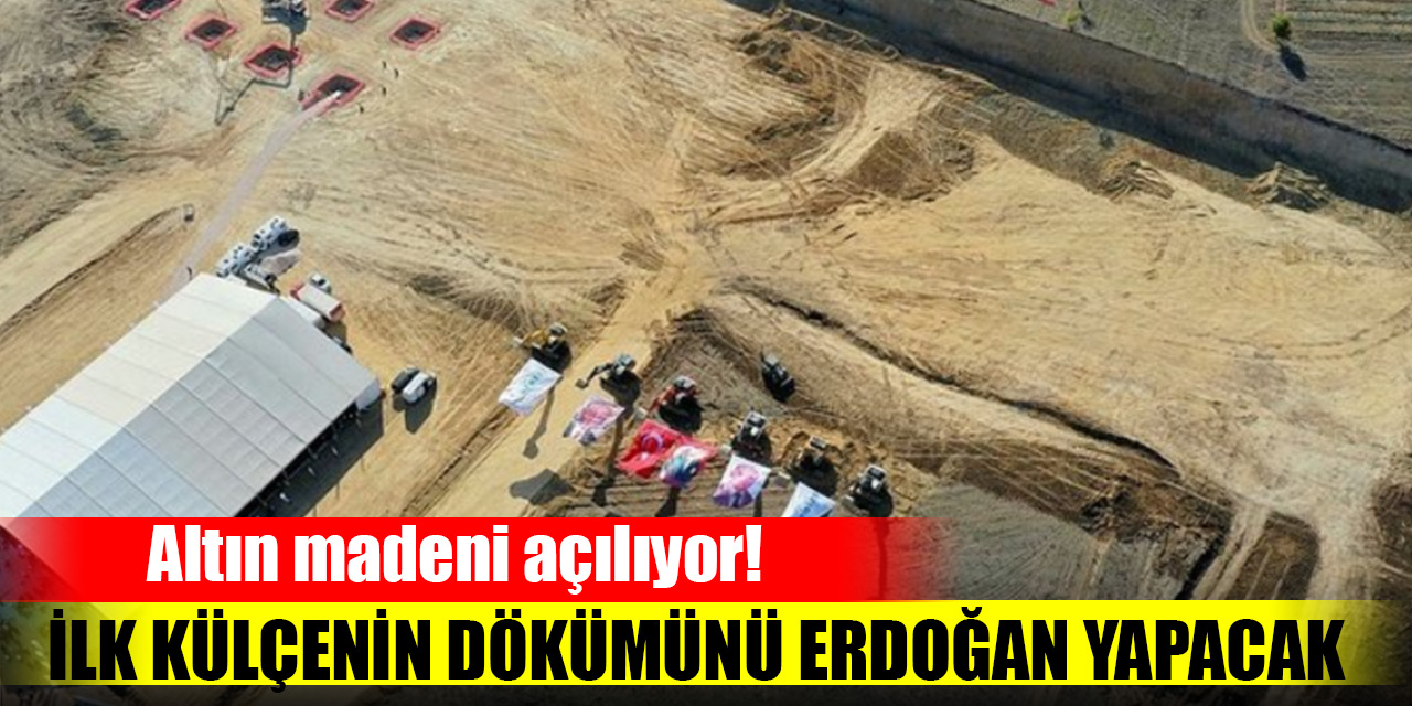 Altın madeni açılıyor! İlk külçenin dökümünü Cumhurbaşkanı Erdoğan yapacak