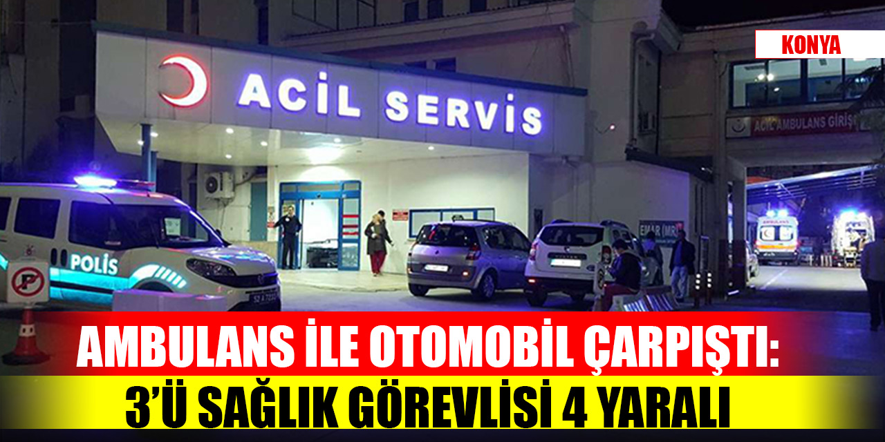 Konya'da ambulans ile otomobil çarpıştı: 3’ü sağlık görevlisi 4 yaralı