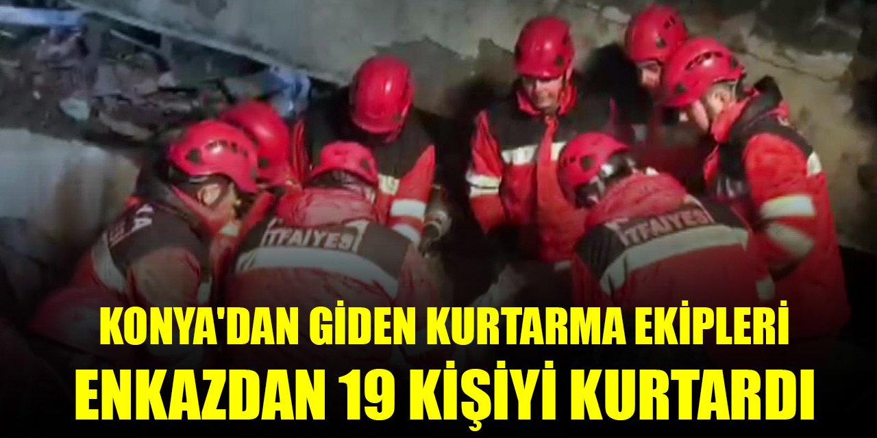 Konya'dan giden kurtarma ekipleri enkazdan 19 kişiyi sağ olarak kurtardı