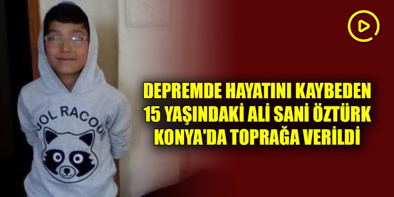 Depremde hayatını kaybeden 15 yaşındaki Ali Sani Öztürk Konya'da toprağa verildi
