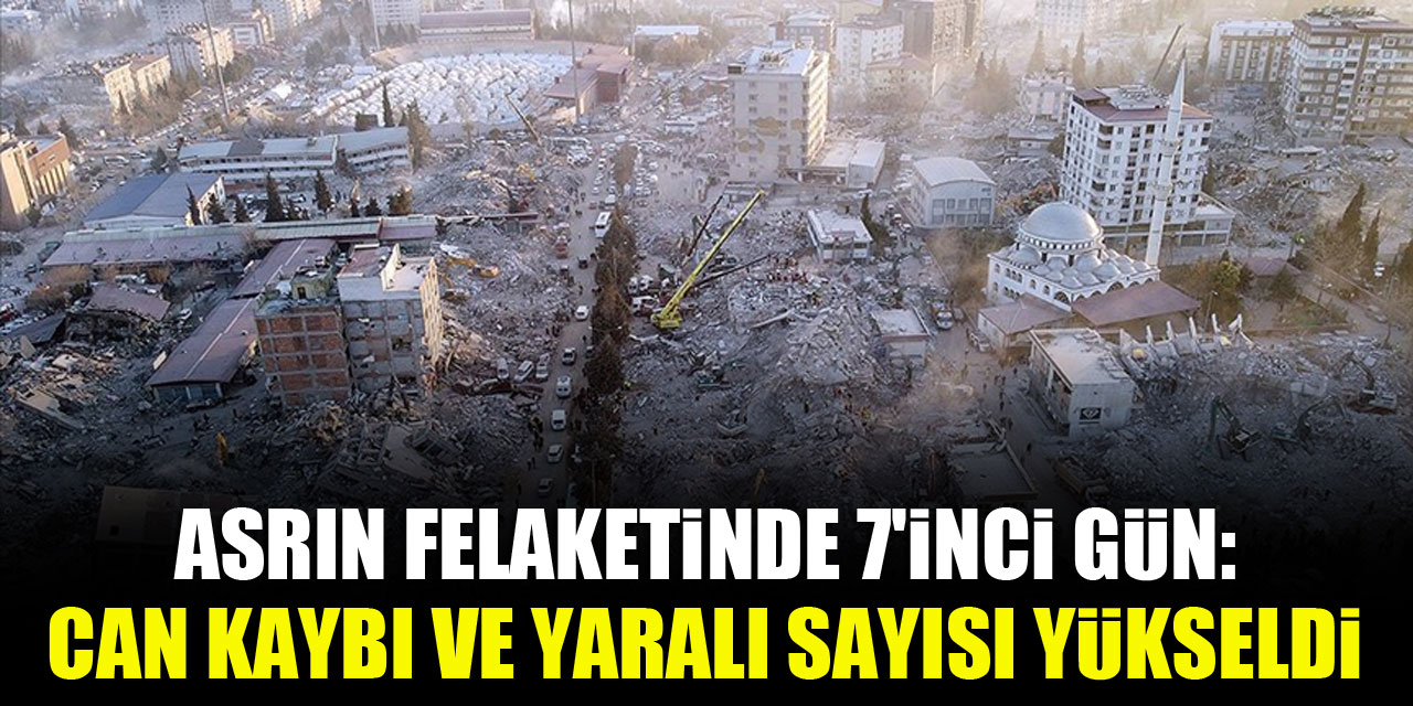 Asrın felaketinde 7'inci gün: Can kaybı ve yaralı sayısı yükseldi