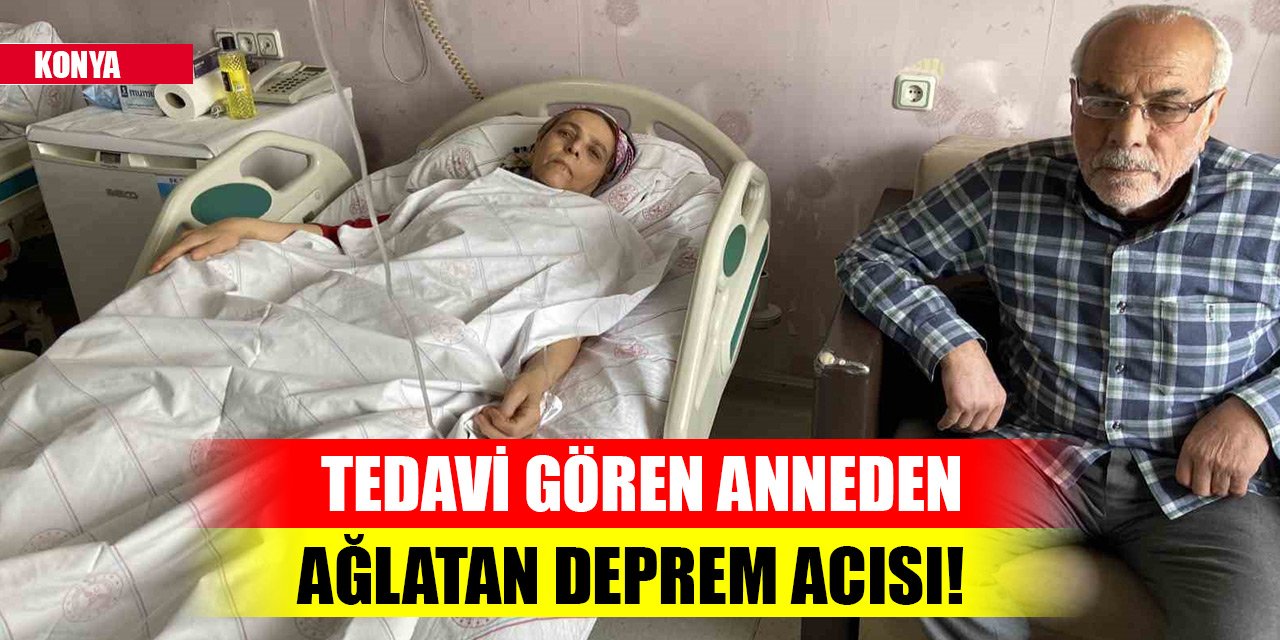 Konya'da tedavi gören anneden ağlatan deprem acısı! "Anne sen ölme ben öleyim"