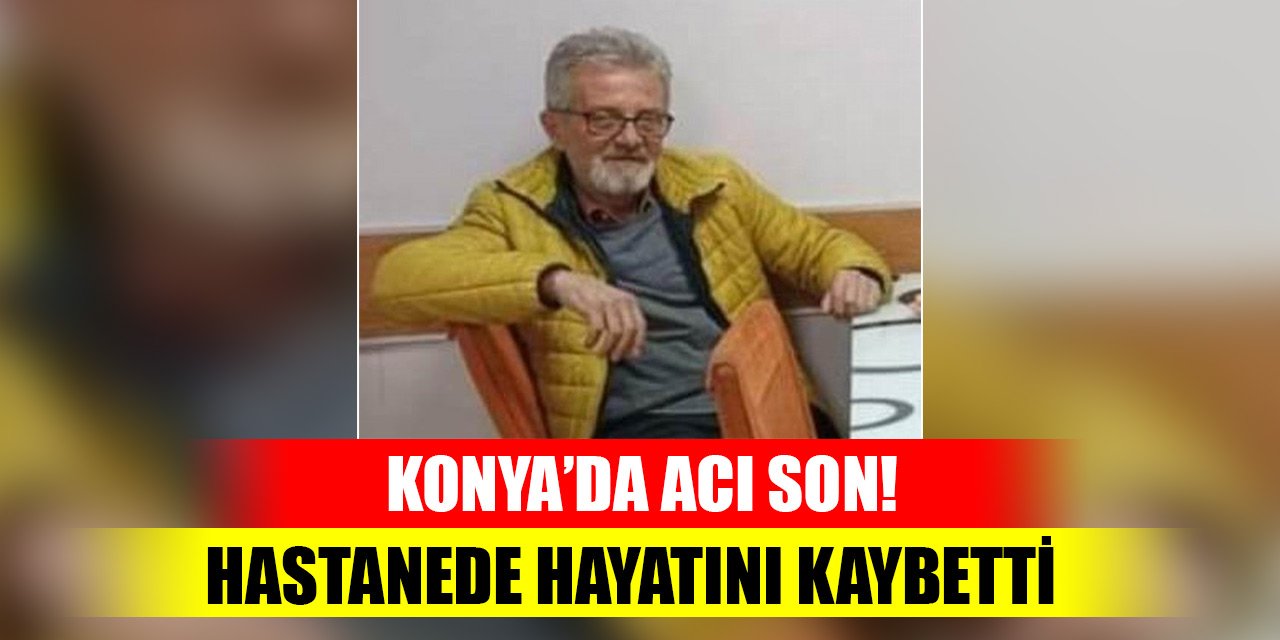 Konya’da acı son! Hastanede hayatını kaybetti
