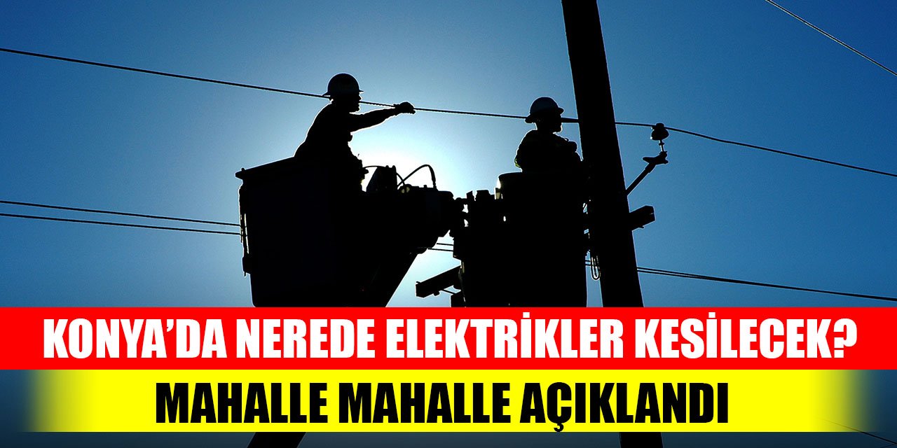 Konya’da nerede elektrikler kesilecek?  Mahalle mahalle açıklandı