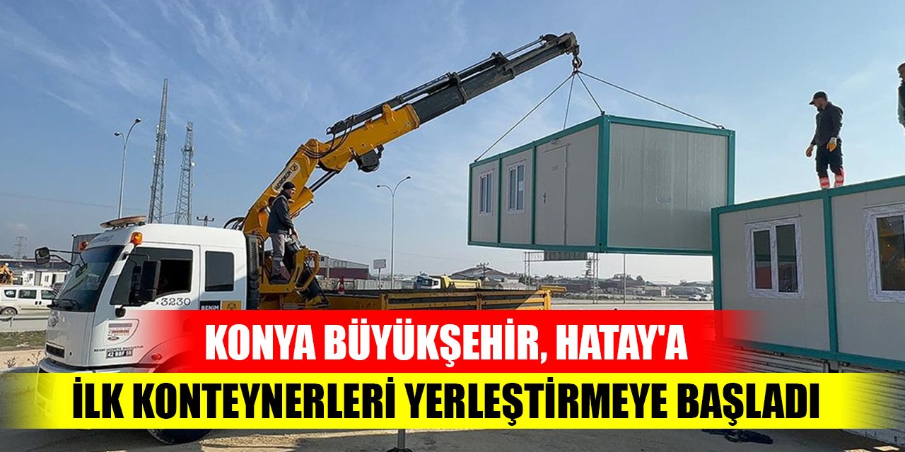 Konya Büyükşehir Belediyesi Hatay'a ilk konteynerleri yerleştirmeye başladı